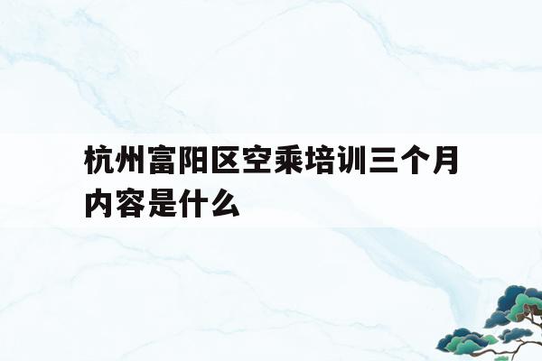 包含杭州富阳区空乘培训三个月内容是什么的词条