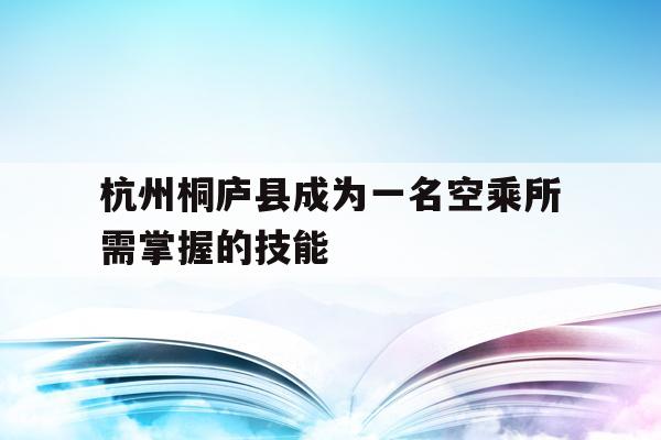 杭州桐庐县成为一名空乘所需掌握的技能的简单介绍