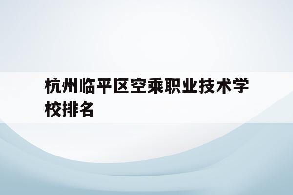 杭州临平区空乘职业技术学校排名(杭州临平区空乘职业技术学校排名第几)