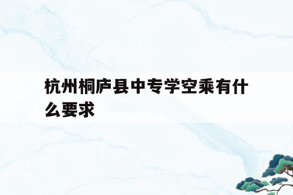 包含杭州桐庐县中专学空乘有什么要求的词条