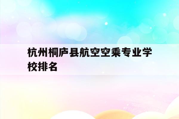 关于杭州桐庐县航空空乘专业学校排名的信息