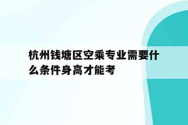关于杭州钱塘区空乘专业需要什么条件身高才能考的信息