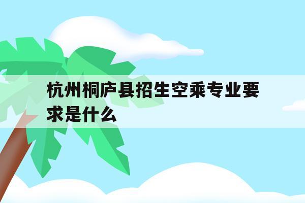 杭州桐庐县招生空乘专业要求是什么的简单介绍