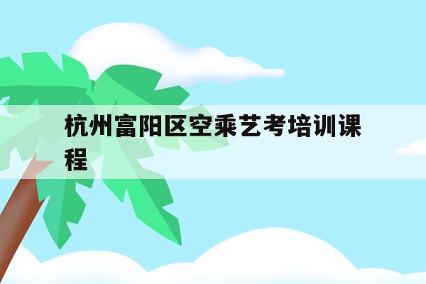 关于杭州富阳区空乘艺考培训课程的信息