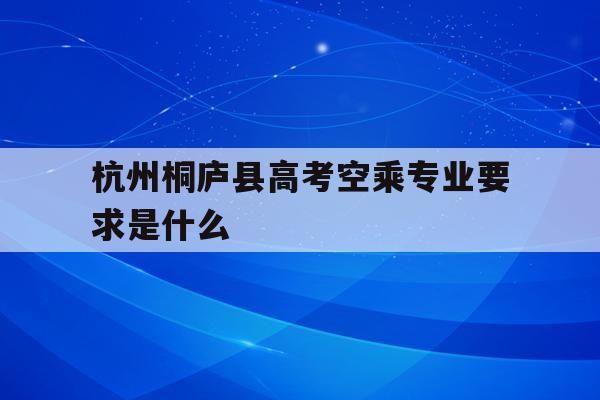 包含杭州桐庐县高考空乘专业要求是什么的词条