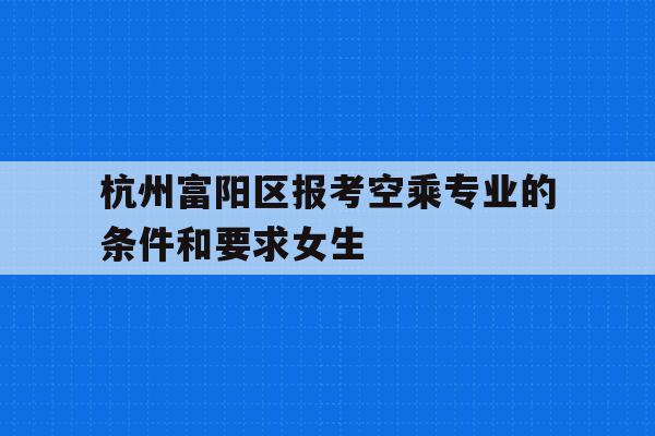 包含杭州富阳区报考空乘专业的条件和要求女生的词条