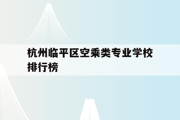 关于杭州临平区空乘类专业学校排行榜的信息