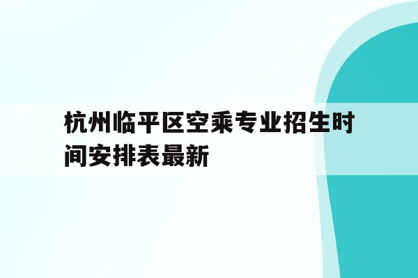 关于杭州临平区空乘专业招生时间安排表最新的信息