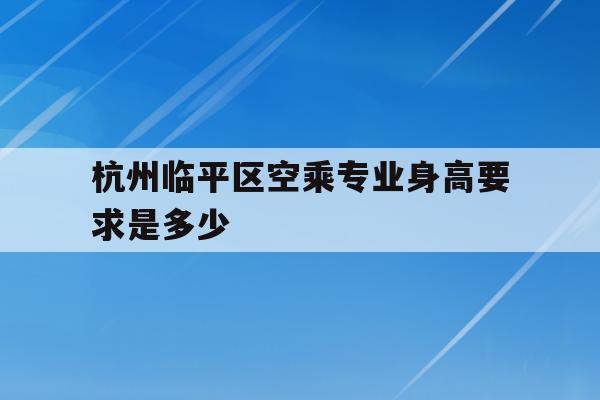 关于杭州临平区空乘专业身高要求是多少的信息