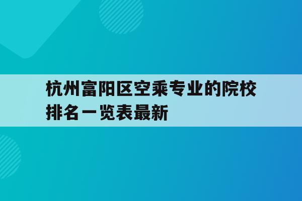 关于杭州富阳区空乘专业的院校排名一览表最新的信息