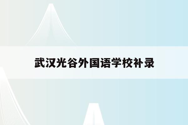 武汉光谷外国语学校补录(武汉光谷外国语学校补录名单)