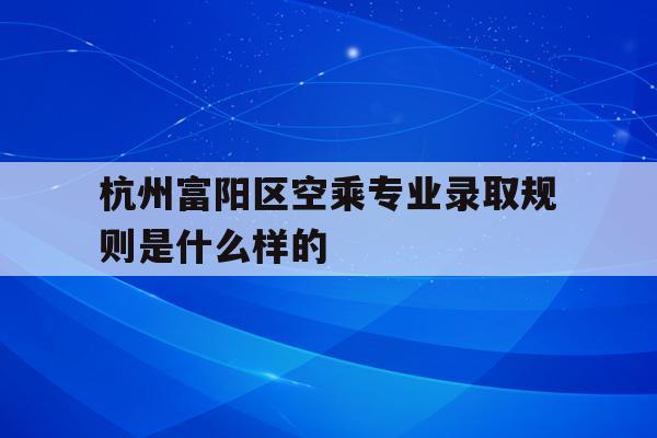 包含杭州富阳区空乘专业录取规则是什么样的的词条