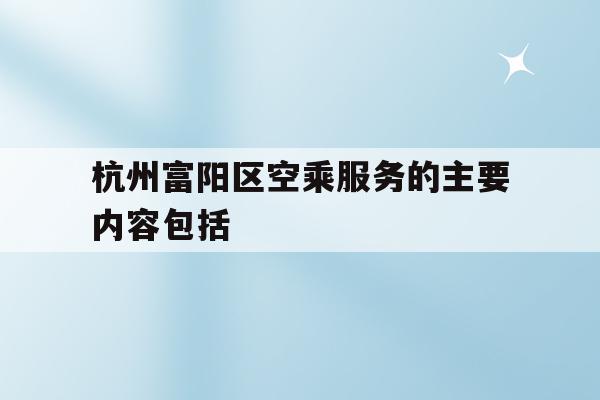 包含杭州富阳区空乘服务的主要内容包括的词条