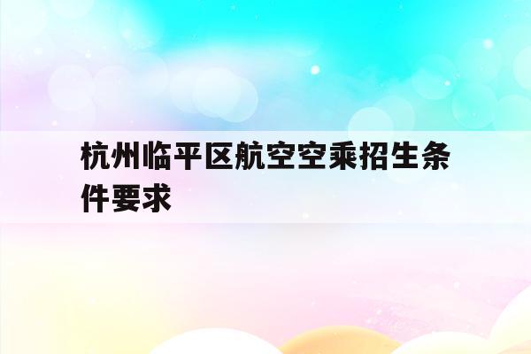 关于杭州临平区航空空乘招生条件要求的信息
