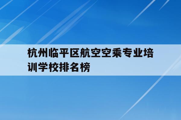 杭州临平区航空空乘专业培训学校排名榜的简单介绍
