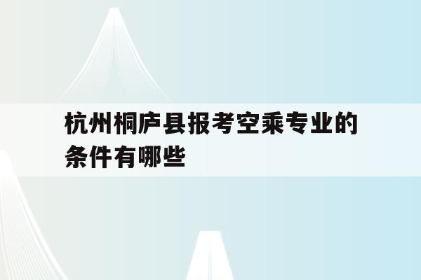 关于杭州桐庐县报考空乘专业的条件有哪些的信息