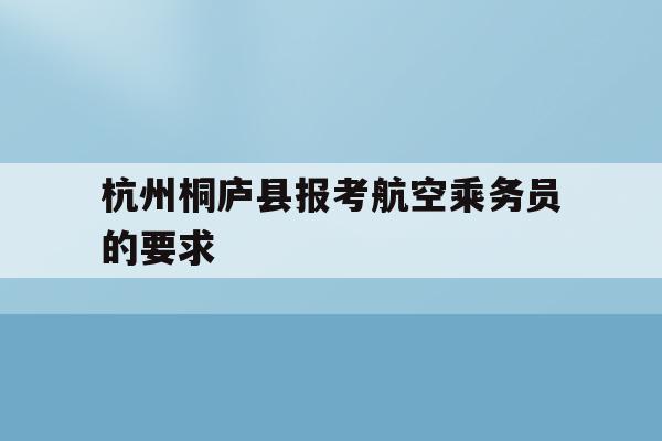 关于杭州桐庐县报考航空乘务员的要求的信息