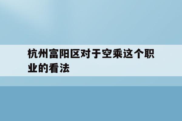 包含杭州富阳区对于空乘这个职业的看法的词条