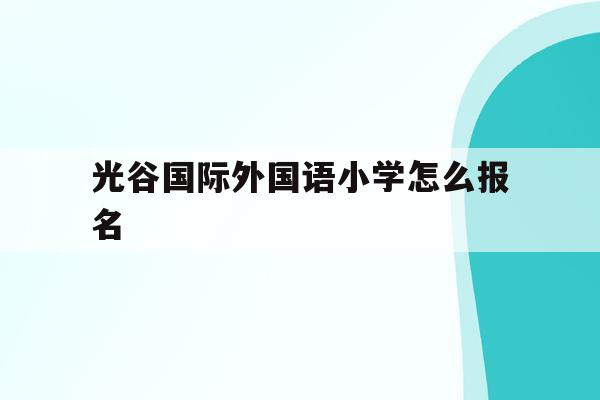 光谷国际外国语小学怎么报名(武汉光谷外国语小学2020招生)