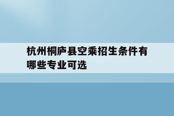 关于杭州桐庐县空乘招生条件有哪些专业可选的信息