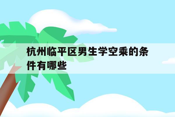 杭州临平区男生学空乘的条件有哪些(杭州临平区男生学空乘的条件有哪些学校)