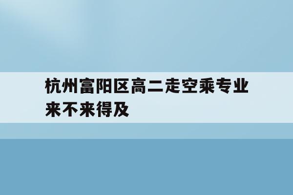关于杭州富阳区高二走空乘专业来不来得及的信息
