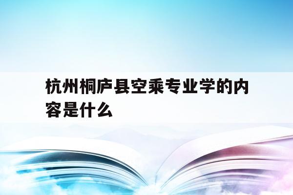 关于杭州桐庐县空乘专业学的内容是什么的信息