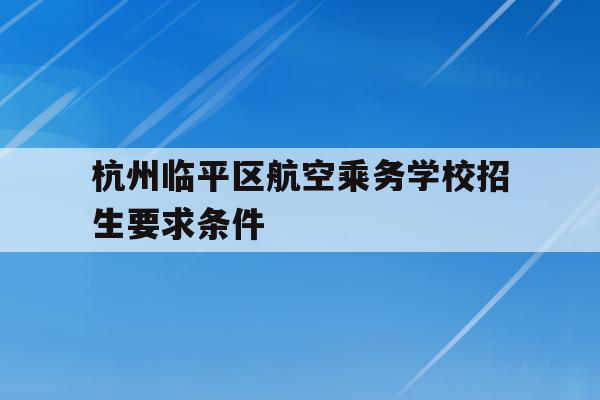杭州临平区航空乘务学校招生要求条件(杭州临平区航空乘务学校招生要求条件是什么)