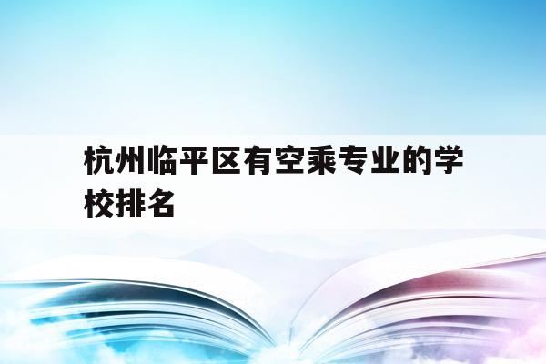 杭州临平区有空乘专业的学校排名的简单介绍