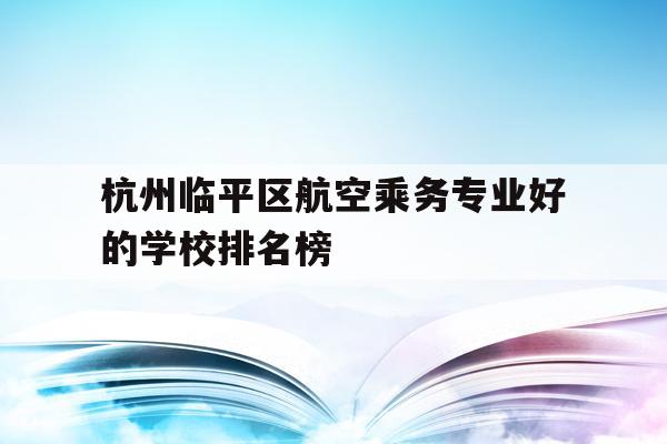 包含杭州临平区航空乘务专业好的学校排名榜的词条