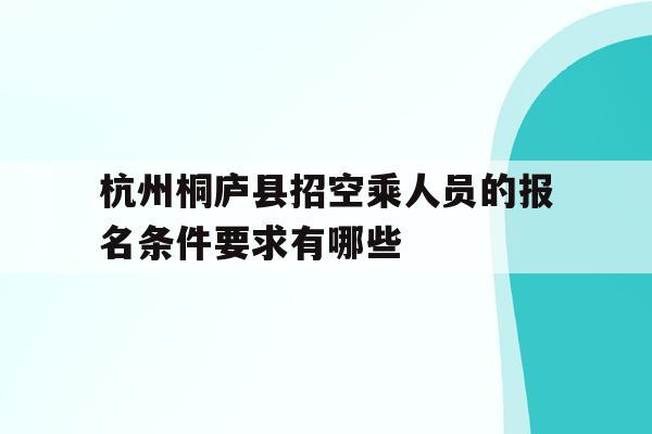 关于杭州桐庐县招空乘人员的报名条件要求有哪些的信息