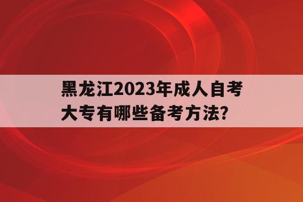黑龙江2023年成人自考大专有哪些备考方法？()