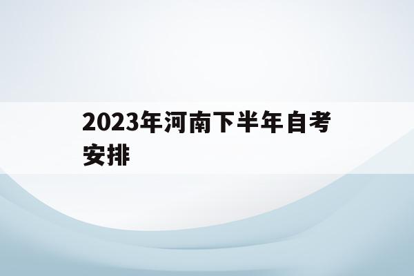 2023年河南下半年自考安排(河南2021自考下半年报名时间)