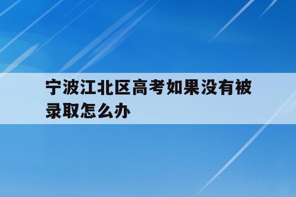 宁波江北区高考如果没有被录取怎么办(宁波初中毕业考不上高中可以上什么学校)