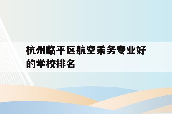 杭州临平区航空乘务专业好的学校排名的简单介绍