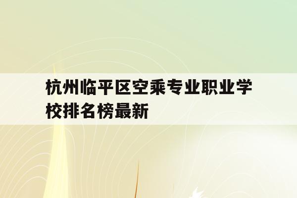 关于杭州临平区空乘专业职业学校排名榜最新的信息