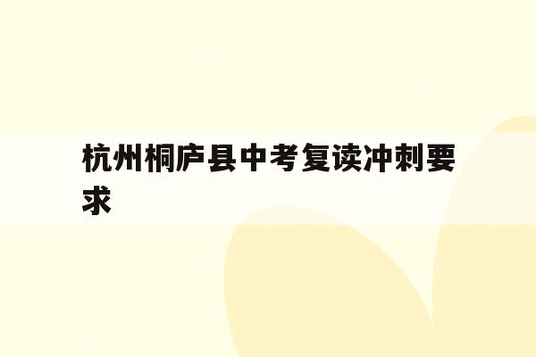 关于杭州桐庐县中考复读冲刺要求的信息