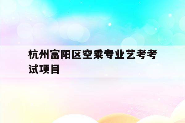 关于杭州富阳区空乘专业艺考考试项目的信息