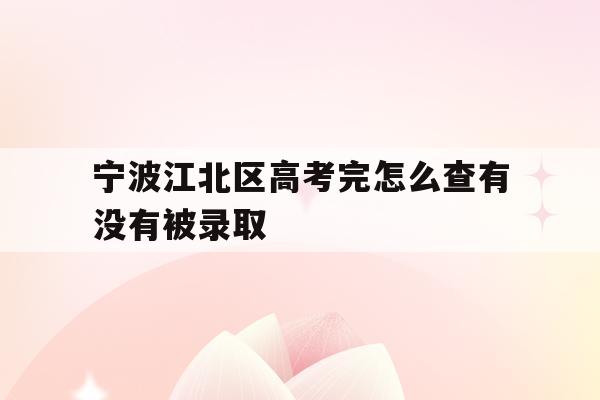 宁波江北区高考完怎么查有没有被录取(2021年宁波高考成绩什么时候可以查)