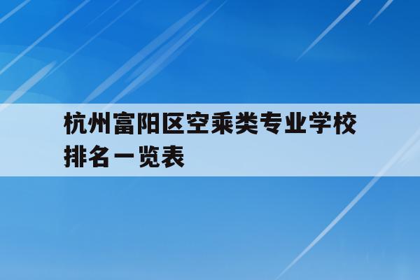 杭州富阳区空乘类专业学校排名一览表的简单介绍