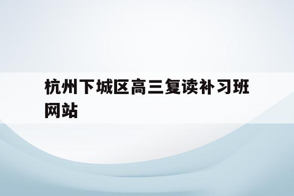 杭州下城区高三复读补习班网站的简单介绍