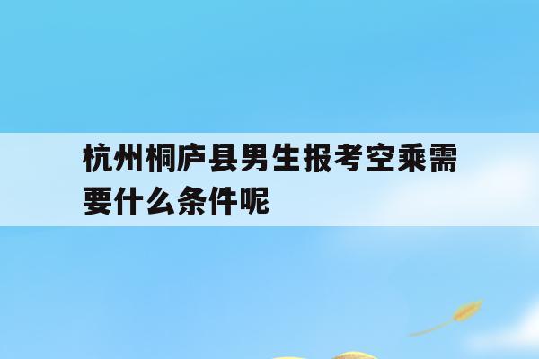 包含杭州桐庐县男生报考空乘需要什么条件呢的词条