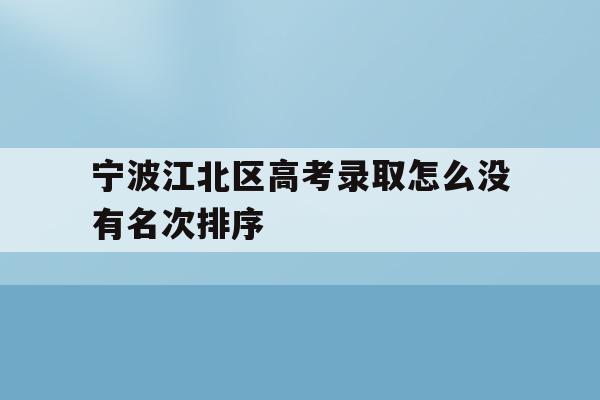 宁波江北区高考录取怎么没有名次排序的简单介绍
