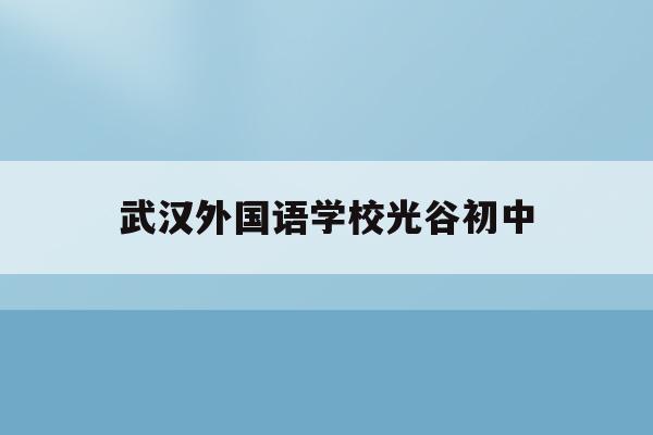 武汉外国语学校光谷初中(武汉光谷外国语学校2020中考)
