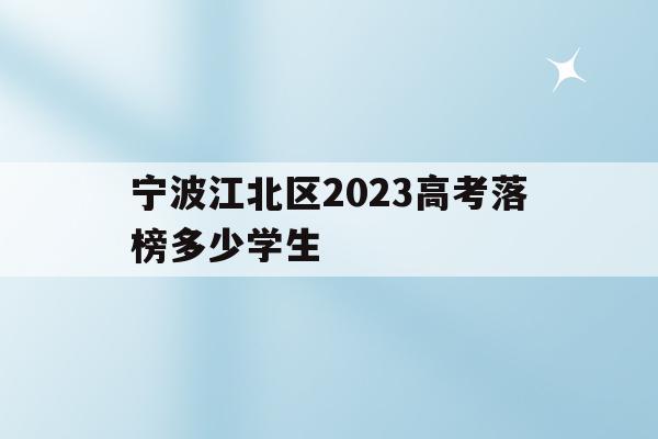 宁波江北区2023高考落榜多少学生的简单介绍