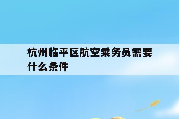 杭州临平区航空乘务员需要什么条件(杭州临平区航空乘务员需要什么条件才能报名)