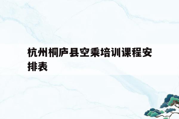 关于杭州桐庐县空乘培训课程安排表的信息