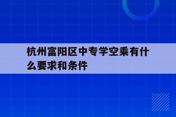 包含杭州富阳区中专学空乘有什么要求和条件的词条
