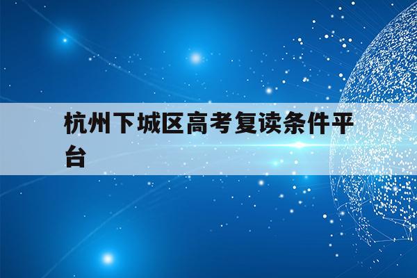 杭州下城区高考复读条件平台(杭州下城区高考复读条件平台有哪些)