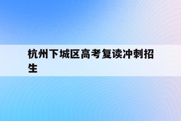 关于杭州下城区高考复读冲刺招生的信息